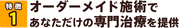 オーダーメイド施術であなただけの専門治療を提供